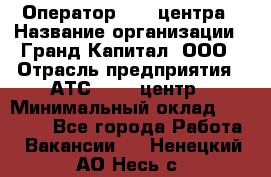 Оператор Call-центра › Название организации ­ Гранд Капитал, ООО › Отрасль предприятия ­ АТС, call-центр › Минимальный оклад ­ 30 000 - Все города Работа » Вакансии   . Ненецкий АО,Несь с.